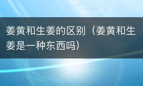 姜黄和生姜的区别（姜黄和生姜是一种东西吗）