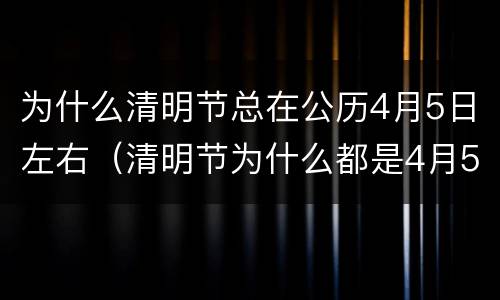 为什么清明节总在公历4月5日左右（清明节为什么都是4月5号那天的）