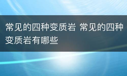 常见的四种变质岩 常见的四种变质岩有哪些