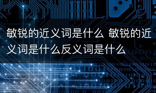 敏锐的近义词是什么 敏锐的近义词是什么反义词是什么