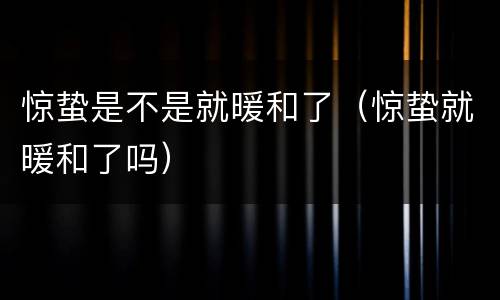 惊蛰是不是就暖和了（惊蛰就暖和了吗）