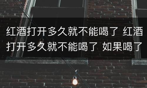 红酒打开多久就不能喝了 红酒打开多久就不能喝了 如果喝了