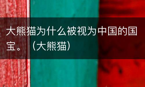 大熊猫为什么被视为中国的国宝。（大熊猫）
