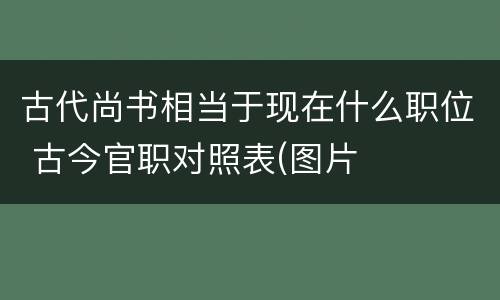 古代尚书相当于现在什么职位 古今官职对照表(图片