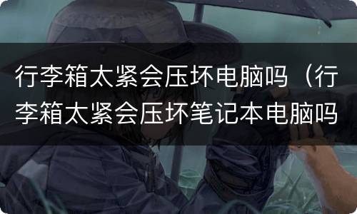 行李箱太紧会压坏电脑吗（行李箱太紧会压坏笔记本电脑吗）