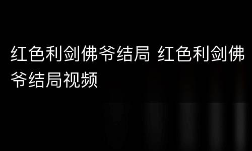 红色利剑佛爷结局 红色利剑佛爷结局视频
