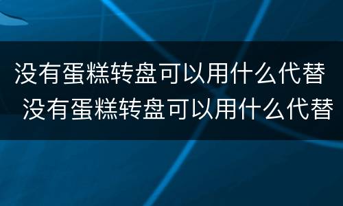 没有蛋糕转盘可以用什么代替 没有蛋糕转盘可以用什么代替呢