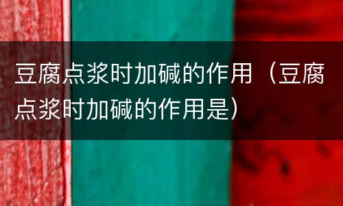 豆腐点浆时加碱的作用（豆腐点浆时加碱的作用是）