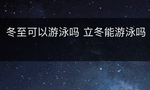 冬至可以游泳吗 立冬能游泳吗