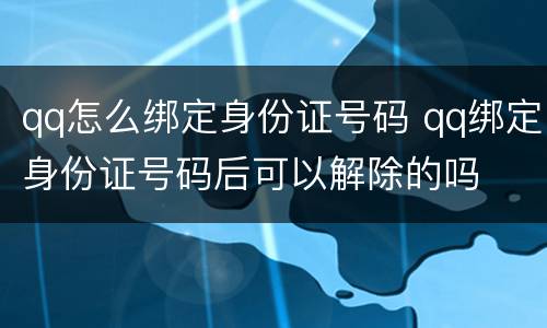 qq怎么绑定身份证号码 qq绑定身份证号码后可以解除的吗