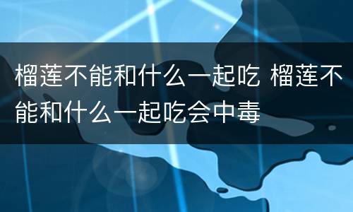榴莲不能和什么一起吃 榴莲不能和什么一起吃会中毒