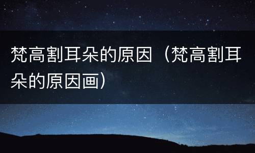 梵高割耳朵的原因（梵高割耳朵的原因画）