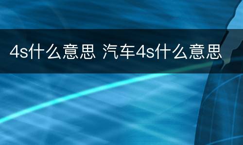 4s什么意思 汽车4s什么意思