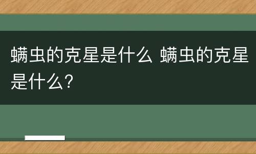 螨虫的克星是什么 螨虫的克星是什么?