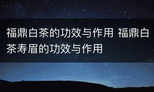福鼎白茶的功效与作用 福鼎白茶寿眉的功效与作用