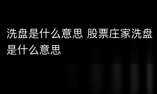 洗盘是什么意思 股票庄家洗盘是什么意思