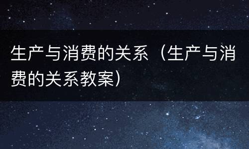 生产与消费的关系（生产与消费的关系教案）