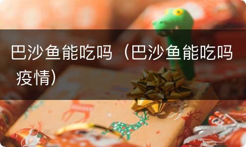 巴沙鱼能吃吗（巴沙鱼能吃吗 疫情）