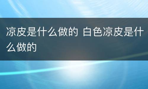 凉皮是什么做的 白色凉皮是什么做的