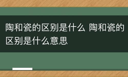 陶和瓷的区别是什么 陶和瓷的区别是什么意思