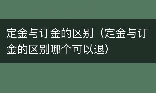 定金与订金的区别（定金与订金的区别哪个可以退）
