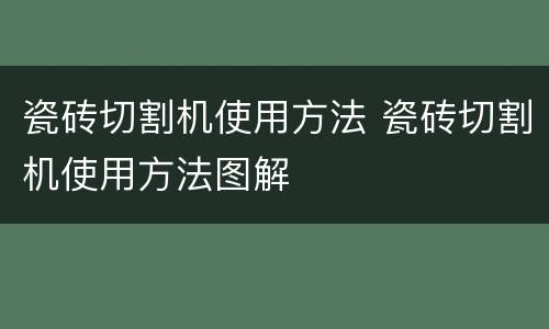 瓷砖切割机使用方法 瓷砖切割机使用方法图解
