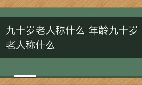 九十岁老人称什么 年龄九十岁老人称什么