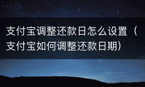 支付宝调整还款日怎么设置（支付宝如何调整还款日期）