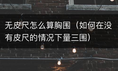 无皮尺怎么算胸围（如何在没有皮尺的情况下量三围）