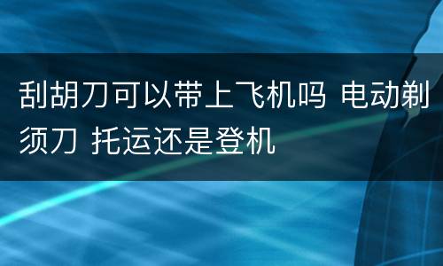 刮胡刀可以带上飞机吗 电动剃须刀 托运还是登机