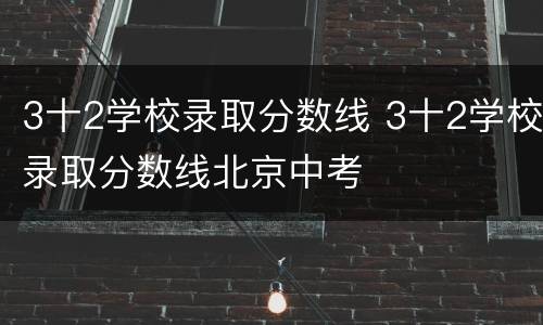 3十2学校录取分数线 3十2学校录取分数线北京中考