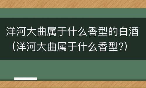 洋河大曲属于什么香型的白酒（洋河大曲属于什么香型?）