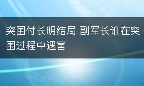 突围付长明结局 副军长谁在突围过程中遇害