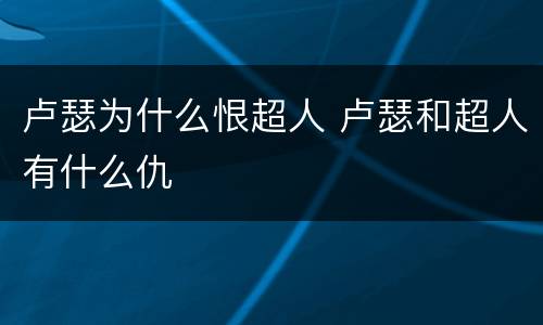 卢瑟为什么恨超人 卢瑟和超人有什么仇