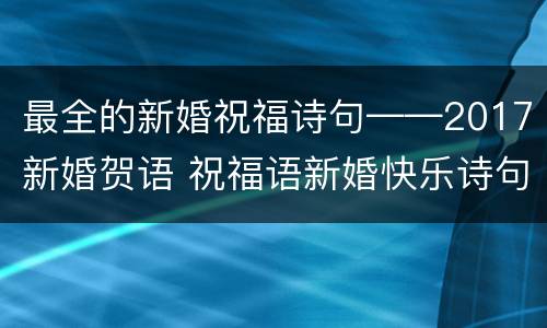 最全的新婚祝福诗句——2017新婚贺语 祝福语新婚快乐诗句