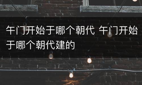 午门开始于哪个朝代 午门开始于哪个朝代建的