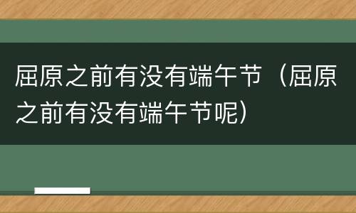屈原之前有没有端午节（屈原之前有没有端午节呢）