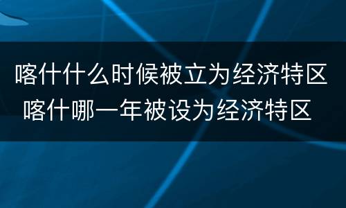 喀什什么时候被立为经济特区 喀什哪一年被设为经济特区