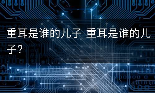 重耳是谁的儿子 重耳是谁的儿子?