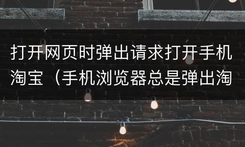 打开网页时弹出请求打开手机淘宝（手机浏览器总是弹出淘宝网页怎么办）