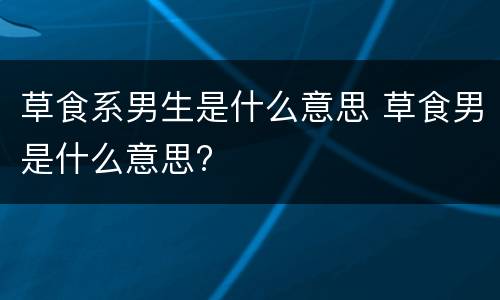 草食系男生是什么意思 草食男是什么意思?