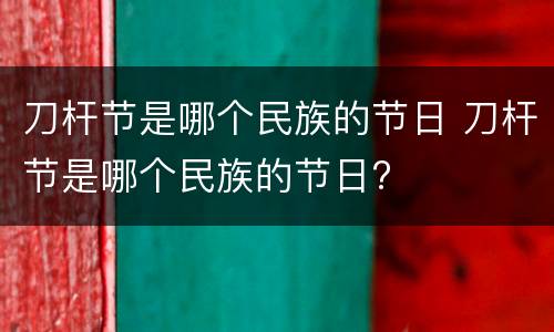 刀杆节是哪个民族的节日 刀杆节是哪个民族的节日?