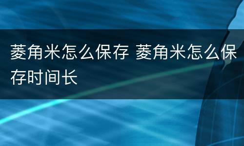 菱角米怎么保存 菱角米怎么保存时间长