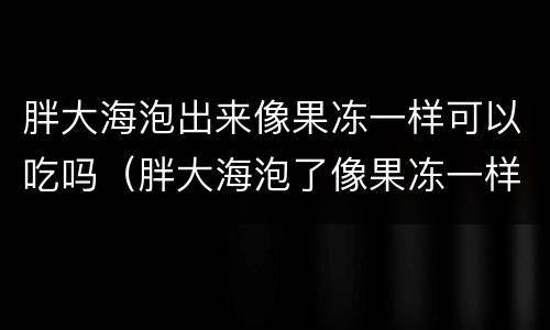 胖大海泡出来像果冻一样可以吃吗（胖大海泡了像果冻一样能吃吗）