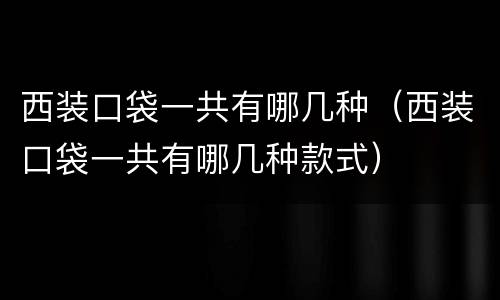 西装口袋一共有哪几种（西装口袋一共有哪几种款式）