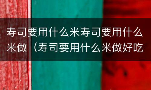 寿司要用什么米寿司要用什么米做（寿司要用什么米做好吃）