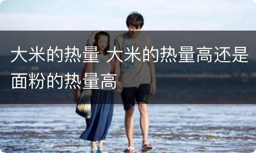 大米的热量 大米的热量高还是面粉的热量高