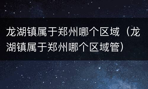 龙湖镇属于郑州哪个区域（龙湖镇属于郑州哪个区域管）