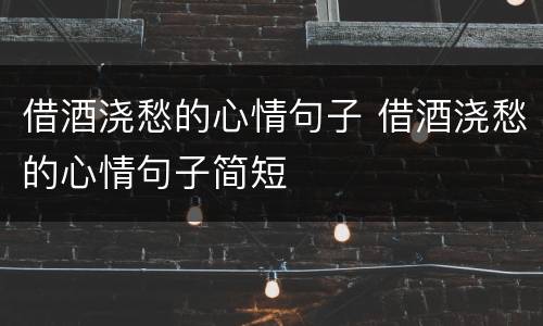 借酒浇愁的心情句子 借酒浇愁的心情句子简短