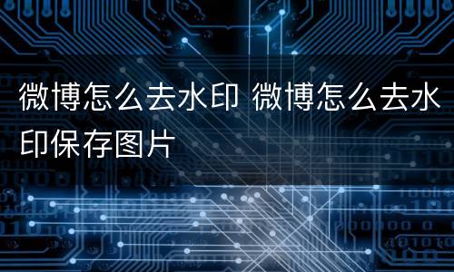 微博怎么去水印 微博怎么去水印保存图片